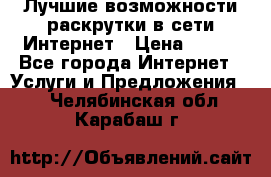 Лучшие возможности раскрутки в сети Интернет › Цена ­ 500 - Все города Интернет » Услуги и Предложения   . Челябинская обл.,Карабаш г.